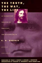 THE TRUTH, THE WAY, THE LIFE - An Elementary Treatise on Theology: the Masterwork of B. H. Roberts Image for THE TRUTH, THE WAY, THE LIFE - An Elementary Treatise on Theology: the Masterwork of B. H. Roberts