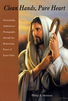 Image for Clean Hands, Pure Heart - Overcoming Addiction to Pornography through the Redeeming Power of Jesus Christ