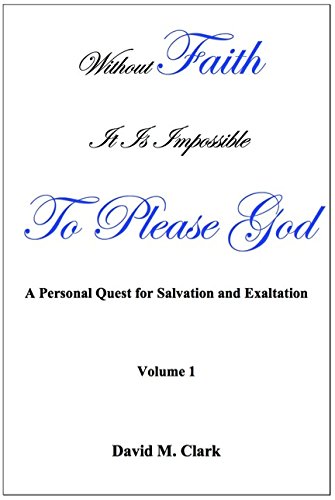 Image for Without Faith it is impossible to please God; A personal quest for salvation and exaltation. (Volume 1)